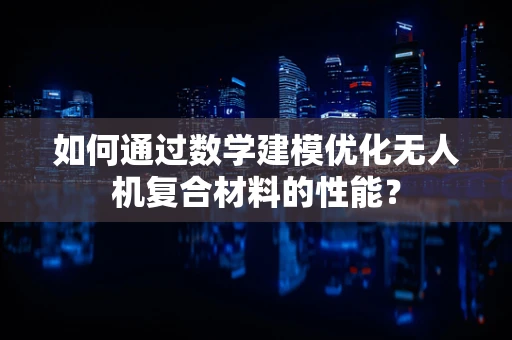 如何通过数学建模优化无人机复合材料的性能？