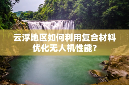 云浮地区如何利用复合材料优化无人机性能？