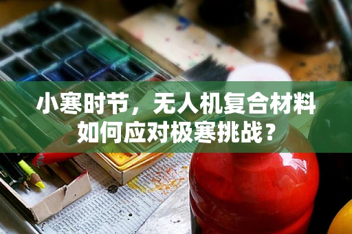 小寒时节，无人机复合材料如何应对极寒挑战？
