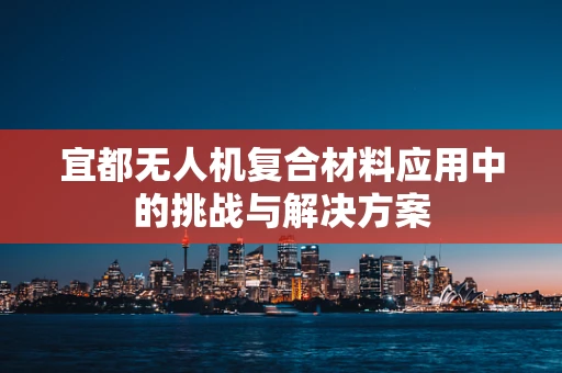宜都无人机复合材料应用中的挑战与解决方案