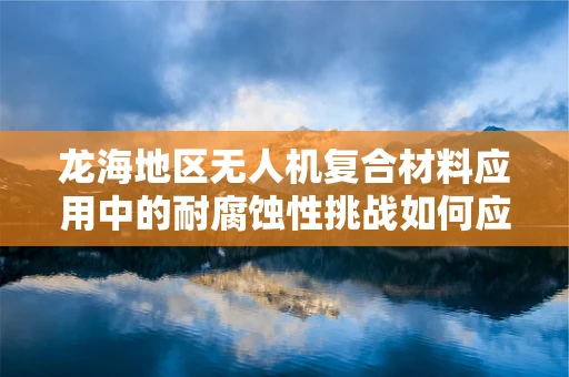 龙海地区无人机复合材料应用中的耐腐蚀性挑战如何应对？