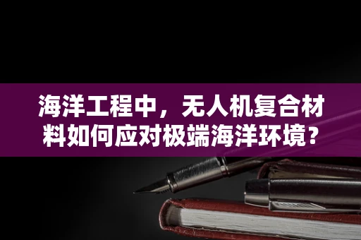 海洋工程中，无人机复合材料如何应对极端海洋环境？