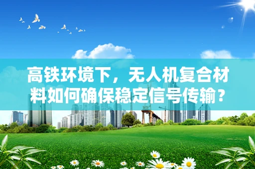 高铁环境下，无人机复合材料如何确保稳定信号传输？