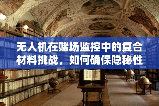 无人机在赌场监控中的复合材料挑战，如何确保隐秘性与耐用性并存？