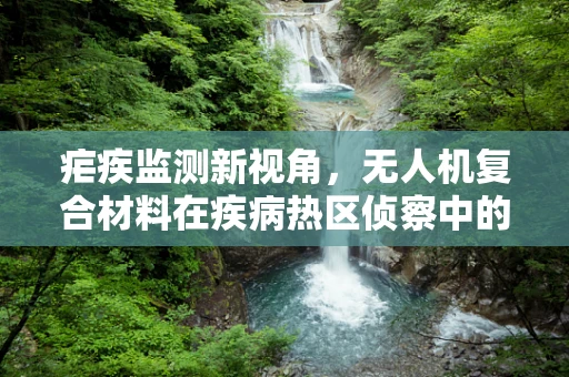疟疾监测新视角，无人机复合材料在疾病热区侦察中的应用挑战