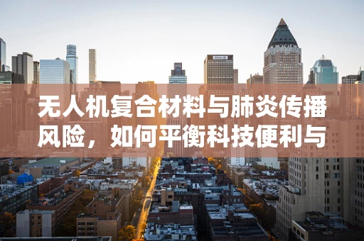无人机复合材料与肺炎传播风险，如何平衡科技便利与公共卫生？