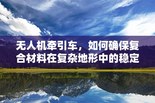 无人机牵引车，如何确保复合材料在复杂地形中的稳定牵引？