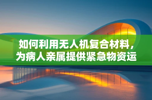 如何利用无人机复合材料，为病人亲属提供紧急物资运输的解决方案？