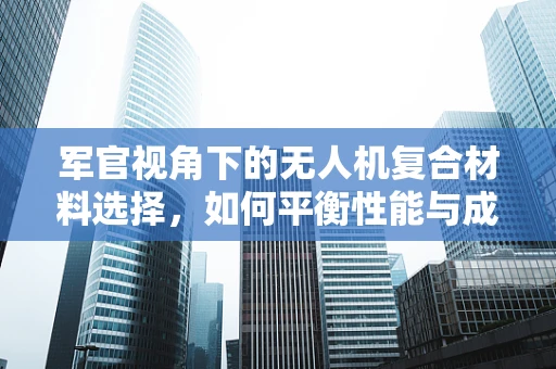 军官视角下的无人机复合材料选择，如何平衡性能与成本？