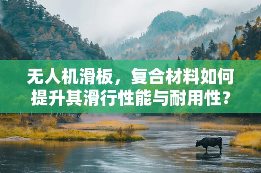 无人机滑板，复合材料如何提升其滑行性能与耐用性？