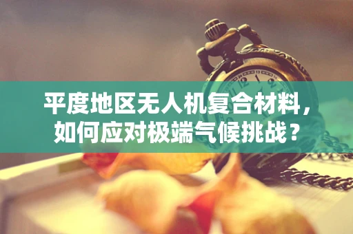 平度地区无人机复合材料，如何应对极端气候挑战？
