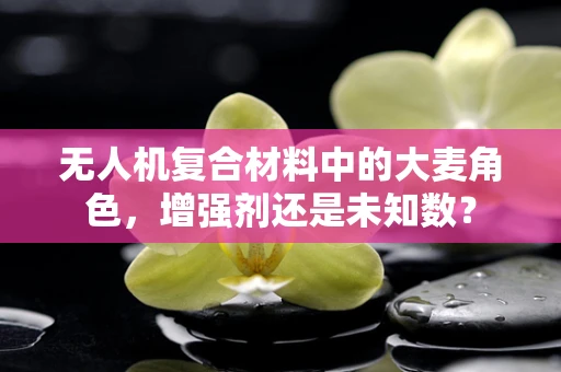 无人机复合材料中的大麦角色，增强剂还是未知数？