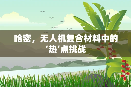 哈密，无人机复合材料中的‘热’点挑战
