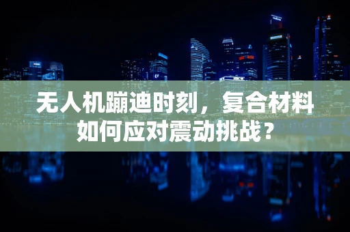 无人机蹦迪时刻，复合材料如何应对震动挑战？