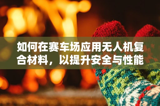如何在赛车场应用无人机复合材料，以提升安全与性能？