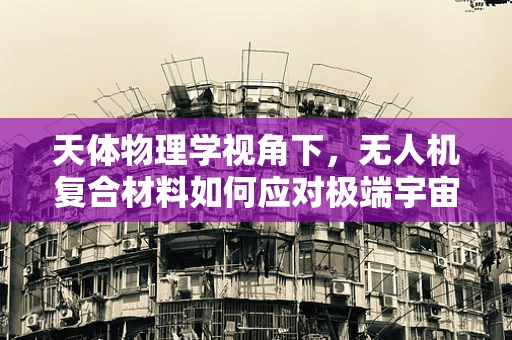 天体物理学视角下，无人机复合材料如何应对极端宇宙环境？