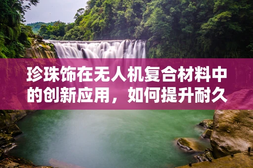 珍珠饰在无人机复合材料中的创新应用，如何提升耐久性与美观度？