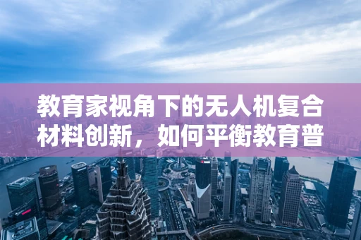教育家视角下的无人机复合材料创新，如何平衡教育普及与高技术材料应用？