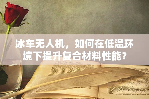 冰车无人机，如何在低温环境下提升复合材料性能？