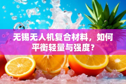 无锡无人机复合材料，如何平衡轻量与强度？