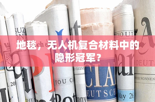 地毯，无人机复合材料中的隐形冠军？