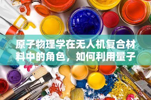 原子物理学在无人机复合材料中的角色，如何利用量子效应优化结构强度？