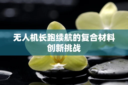 无人机长跑续航的复合材料创新挑战