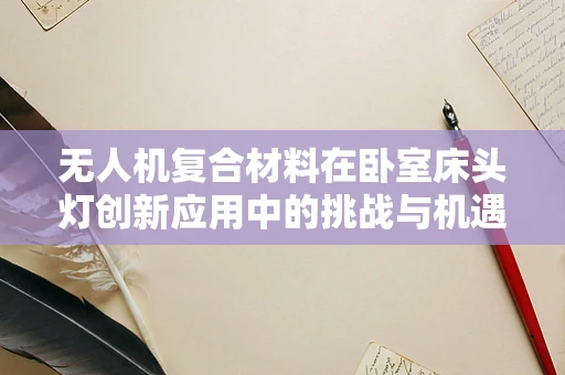 无人机复合材料在卧室床头灯创新应用中的挑战与机遇