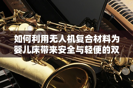 如何利用无人机复合材料为婴儿床带来安全与轻便的双重保障？