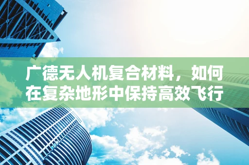 广德无人机复合材料，如何在复杂地形中保持高效飞行？