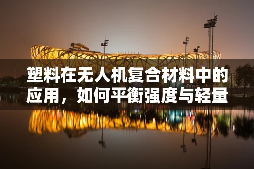 塑料在无人机复合材料中的应用，如何平衡强度与轻量化？