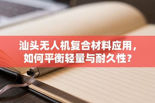 汕头无人机复合材料应用，如何平衡轻量与耐久性？