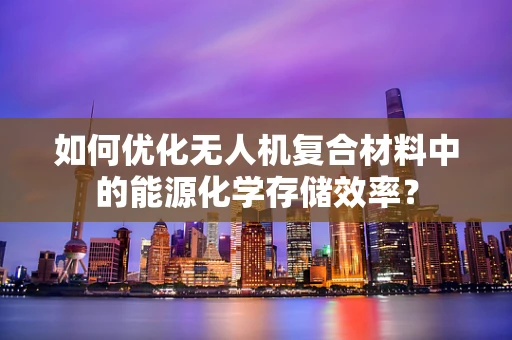 如何优化无人机复合材料中的能源化学存储效率？