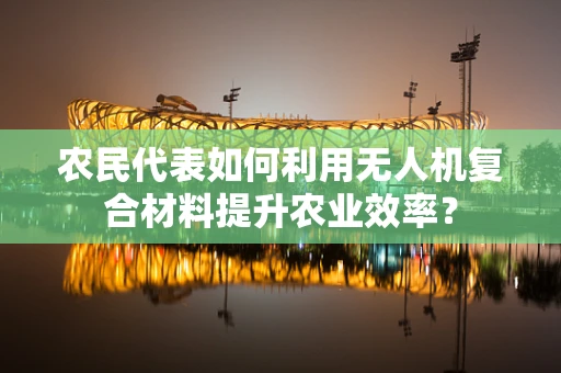 农民代表如何利用无人机复合材料提升农业效率？