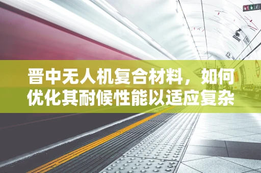 晋中无人机复合材料，如何优化其耐候性能以适应复杂气候？