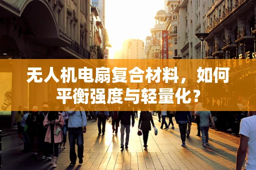 无人机电扇复合材料，如何平衡强度与轻量化？