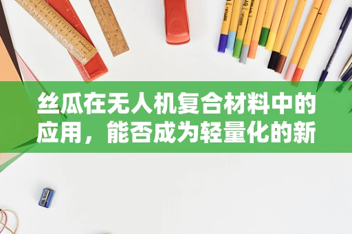 丝瓜在无人机复合材料中的应用，能否成为轻量化的新宠？