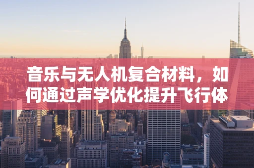 音乐与无人机复合材料，如何通过声学优化提升飞行体验？