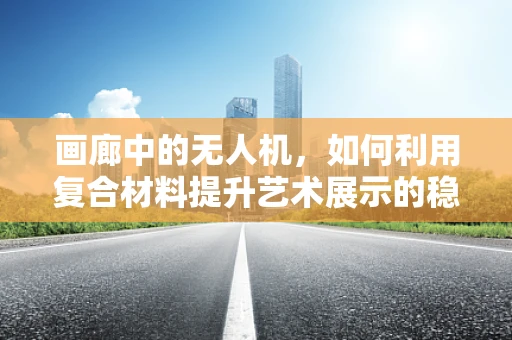 画廊中的无人机，如何利用复合材料提升艺术展示的稳定性和安全性？