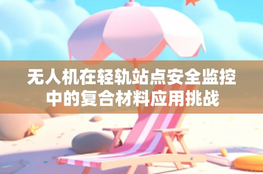 无人机在轻轨站点安全监控中的复合材料应用挑战