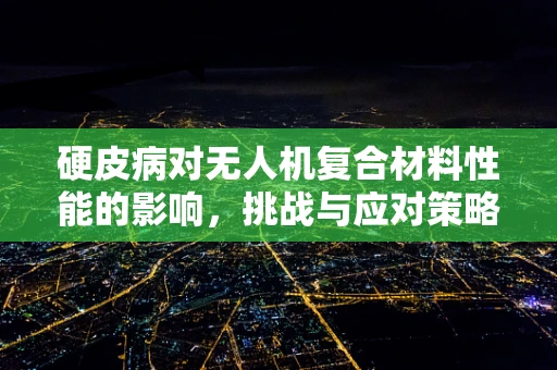 硬皮病对无人机复合材料性能的影响，挑战与应对策略