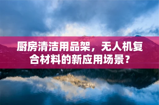 厨房清洁用品架，无人机复合材料的新应用场景？