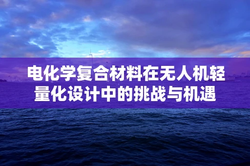 电化学复合材料在无人机轻量化设计中的挑战与机遇