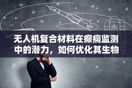 无人机复合材料在癫痫监测中的潜力，如何优化其生物兼容性与信号传输效率？