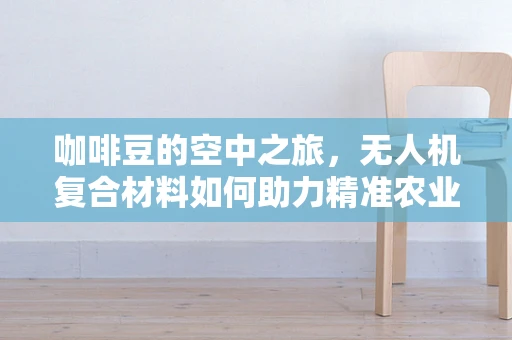 咖啡豆的空中之旅，无人机复合材料如何助力精准农业？