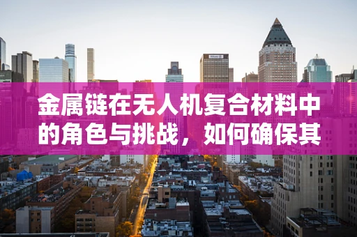 金属链在无人机复合材料中的角色与挑战，如何确保其稳定性和耐久性？