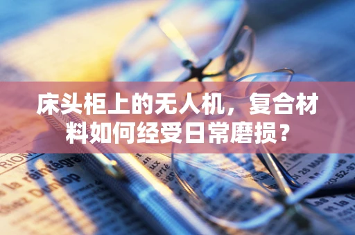 床头柜上的无人机，复合材料如何经受日常磨损？