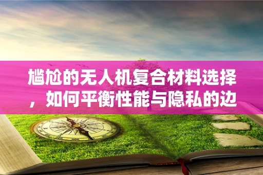 尴尬的无人机复合材料选择，如何平衡性能与隐私的边界？