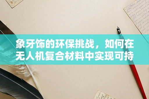 象牙饰的环保挑战，如何在无人机复合材料中实现可持续奢华？