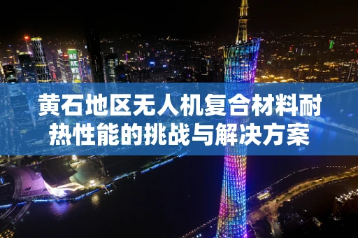 黄石地区无人机复合材料耐热性能的挑战与解决方案